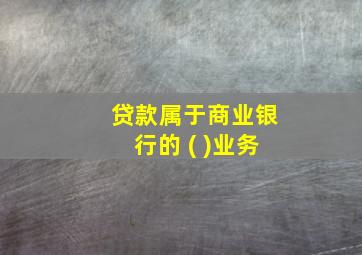 贷款属于商业银行的 ( )业务